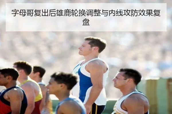 字母哥复出后雄鹿轮换调整与内线攻防效果复盘