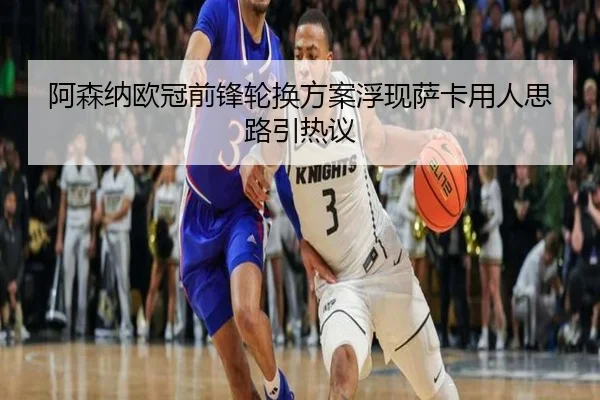 阿森纳欧冠前锋轮换方案浮现萨卡用人思路引热议